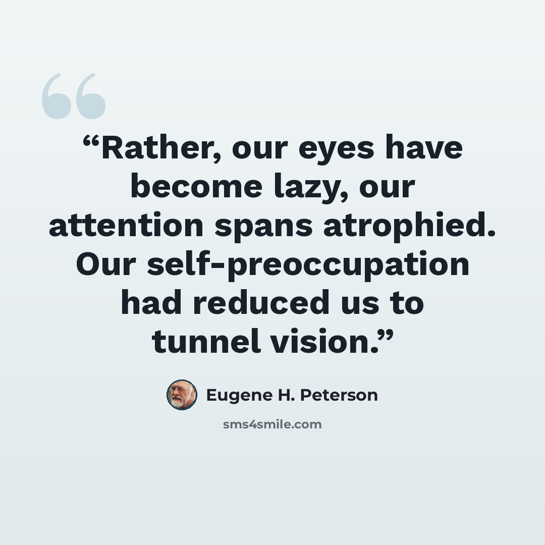“Rather, our eyes have become lazy, our attention spans atrophied. Our self-preoccupation had reduced us to tunnel vision.” quote by Eugene H. Peterson