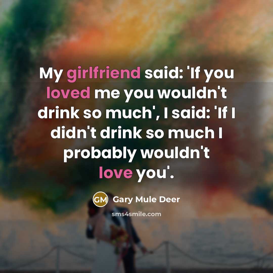 “My girlfriend said: 'If you loved me you wouldn't drink so much', I said: 'If I didn't drink so much I probably wouldn't love you'.” quote by Gary Mule Deer