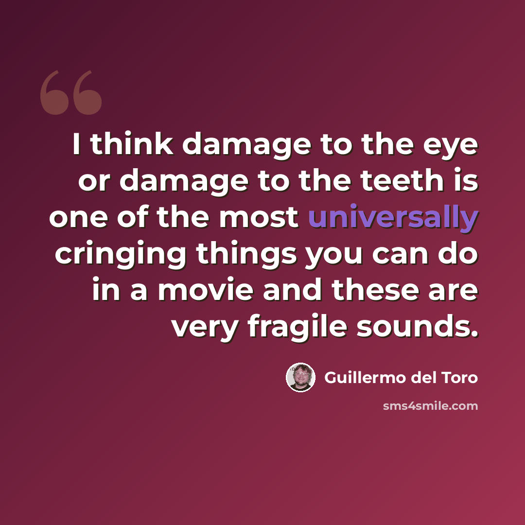 “I think damage to the eye or damage to the teeth is one of the most universally cringing things you can do in a movie and these are very fragile sounds.” quote by Guillermo del Toro
