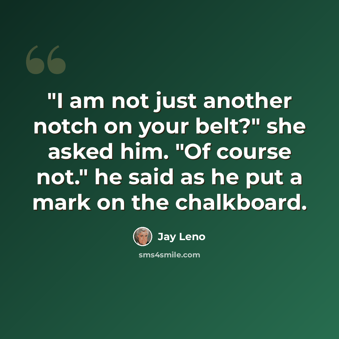 “"I am not just another notch on your belt?" she asked him. "Of course not." he said as he put a mark on the chalkboard.” quote by Jay Leno
