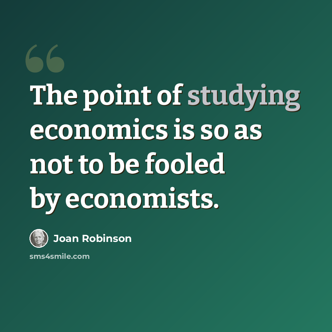 “The point of studying economics is so as not to be fooled by economists.” quote by Joan Robinson