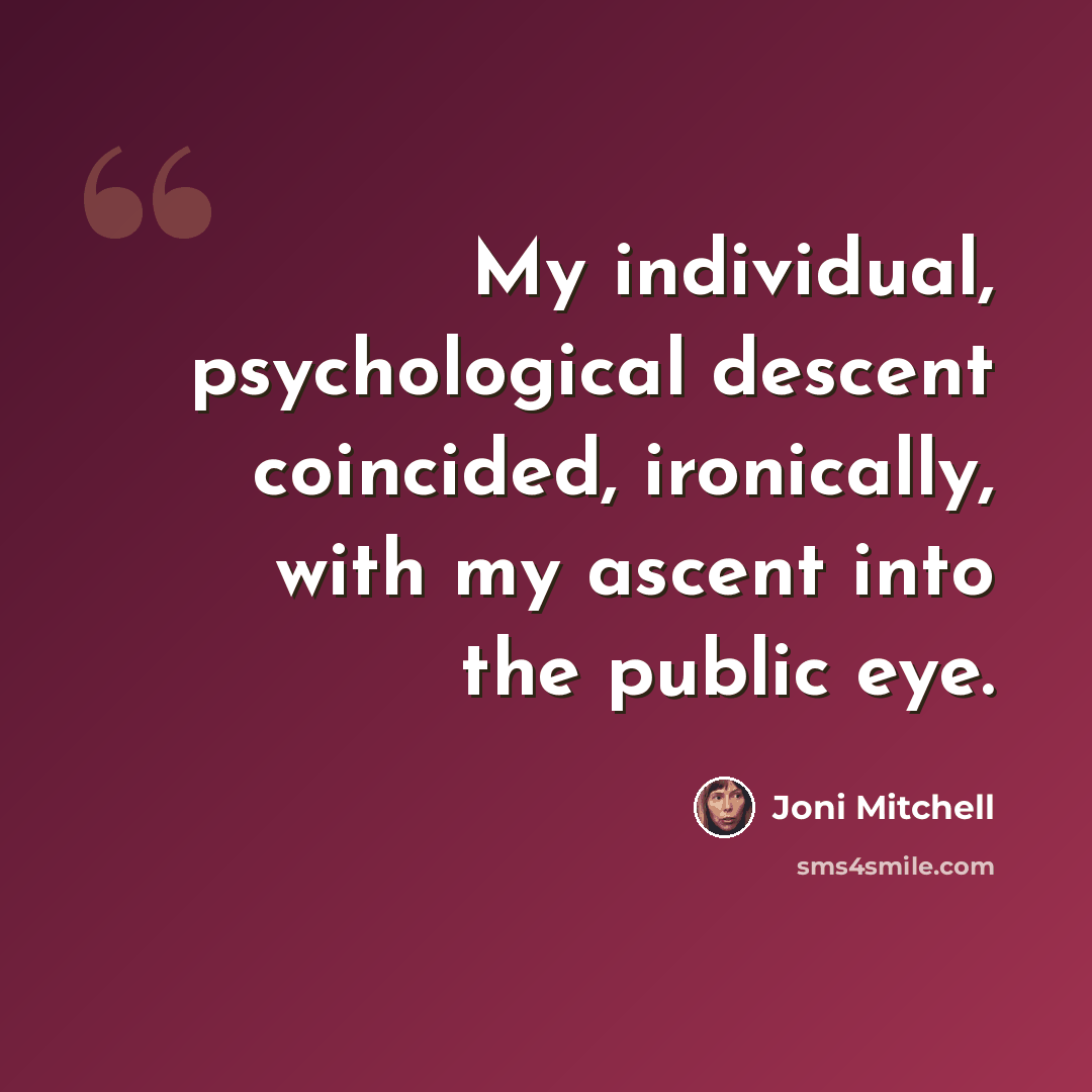 “My individual, psychological descent coincided, ironically, with my ascent into the public eye.” quote by Joni Mitchell