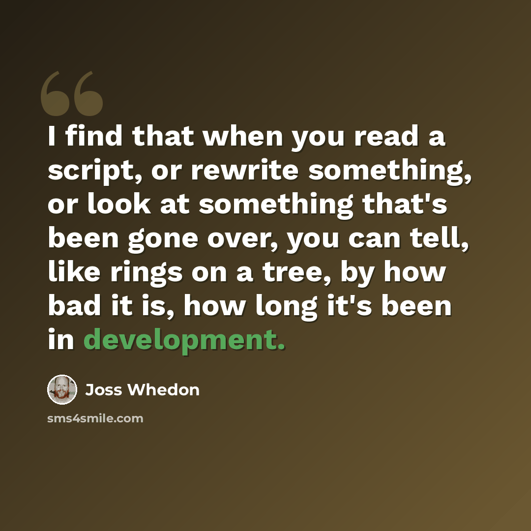 “I find that when you read a script, or rewrite something, or look at something that's been gone over, you can tell, like rings on a tree, by how bad it is, how long it's been in development.” quote by Joss Whedon