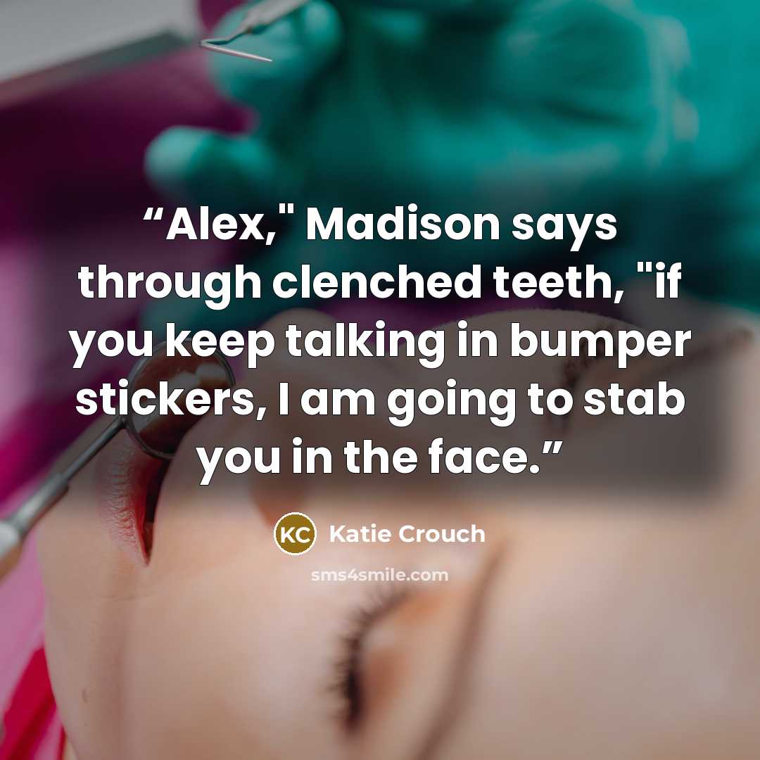 “Alex," Madison says through clenched teeth, "if you keep talking in bumper stickers, I am going to stab you in the face.” quote by Katie Crouch