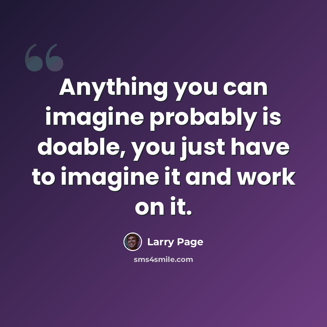 “Anything you can imagine probably is doable, you just have to imagine it and work on it.” quote by Larry Page