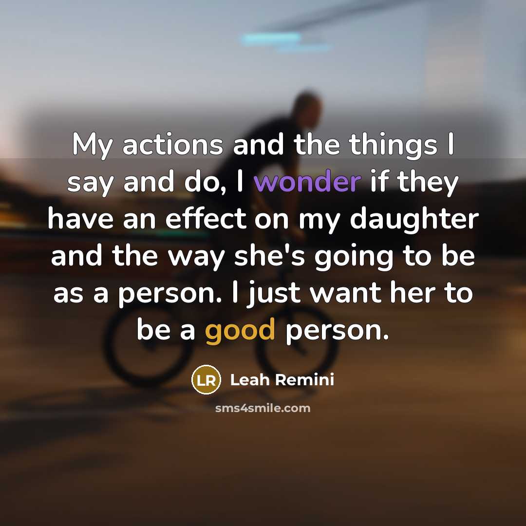 “My actions and the things I say and do, I wonder if they have an effect on my daughter and the way she's going to be as a person. I just want her to be a good person.” quote by Leah Remini