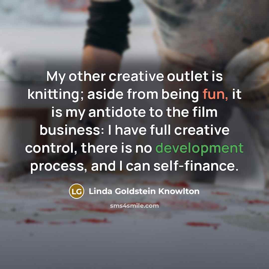“My other creative outlet is knitting; aside from being fun, it is my antidote to the film business: I have full creative control, there is no development process, and I can self-finance.” quote by Linda Goldstein Knowlton