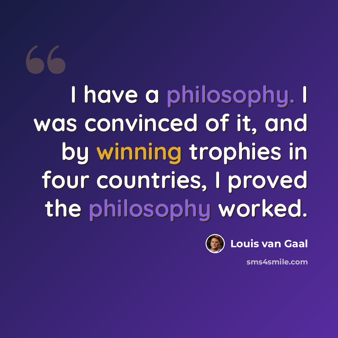 “I have a philosophy. I was convinced of it, and by winning trophies in four countries, I proved the philosophy worked.” quote by Louis van Gaal