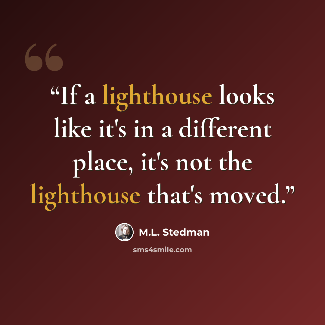“If a lighthouse looks like it's in a different place, it's not the lighthouse that's moved.” quote by M.L. Stedman