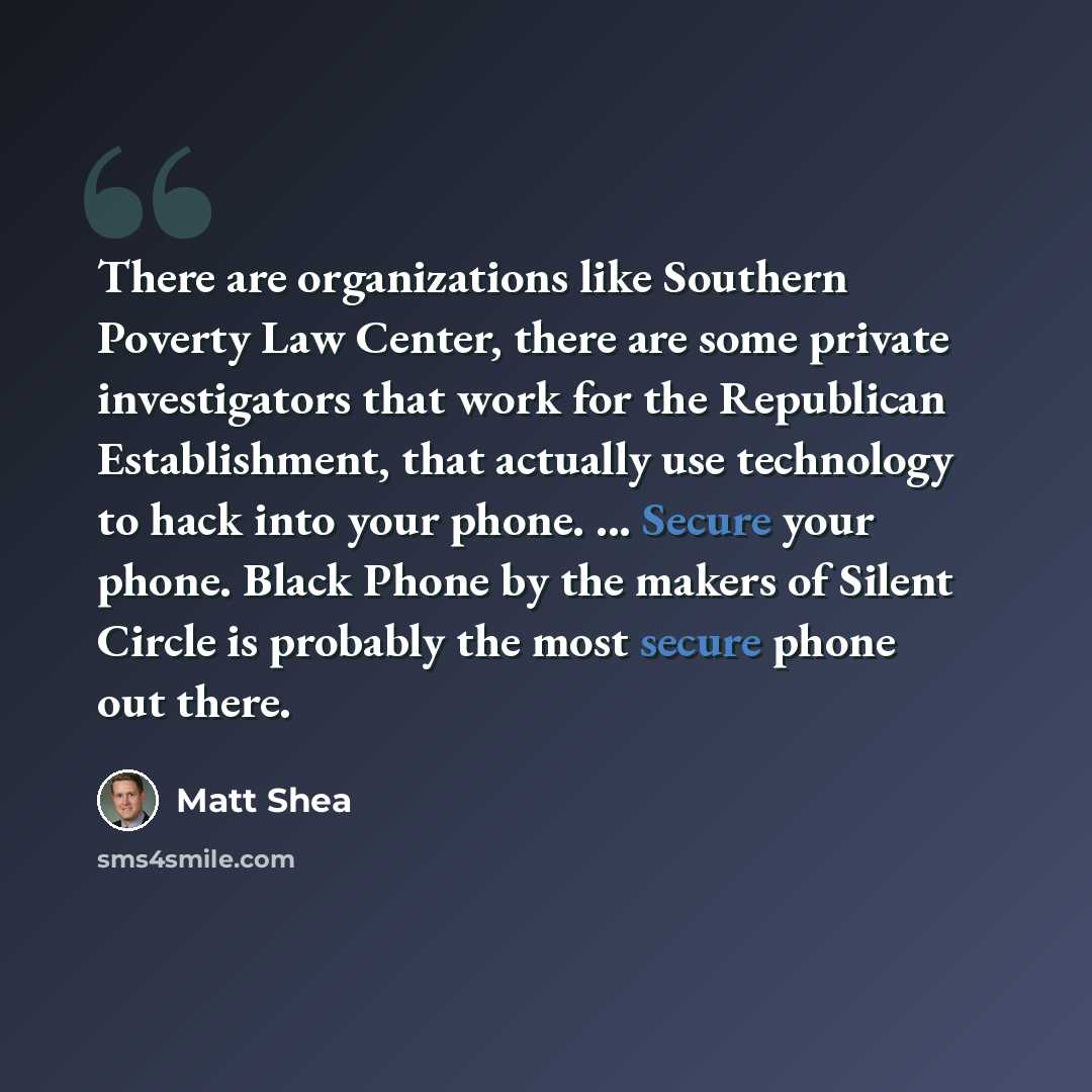 “There are organizations like Southern Poverty Law Center, there are some private investigators that work for the Republican Establishment, that actually use technology to hack into your phone. ... Secure your phone. Black Phone by the makers of Silent Circle is probably the most secure phone out…” quote by Matt Shea
