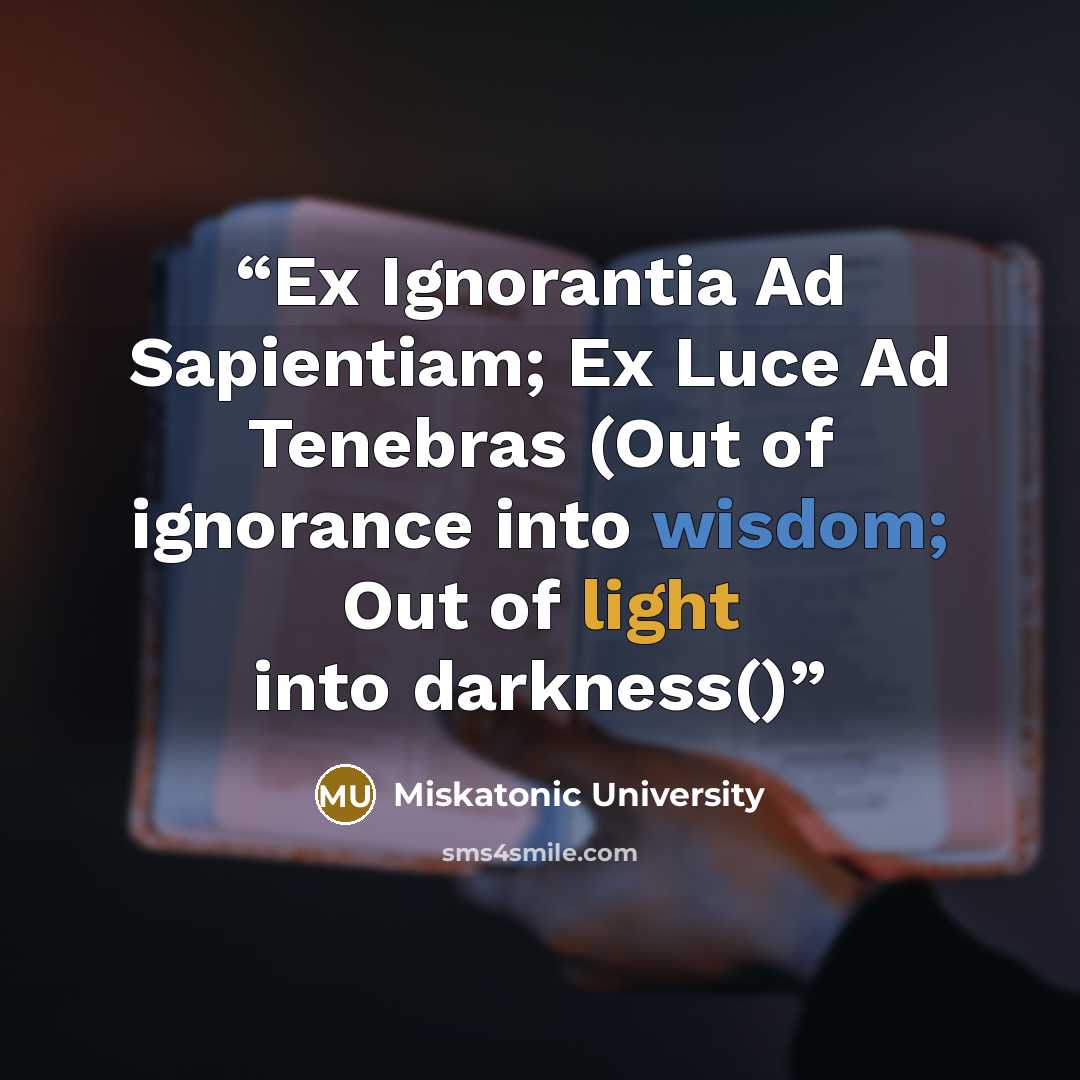 “Ex Ignorantia Ad Sapientiam; Ex Luce Ad Tenebras (Out of ignorance into wisdom; Out of light into darkness()” quote by Miskatonic University