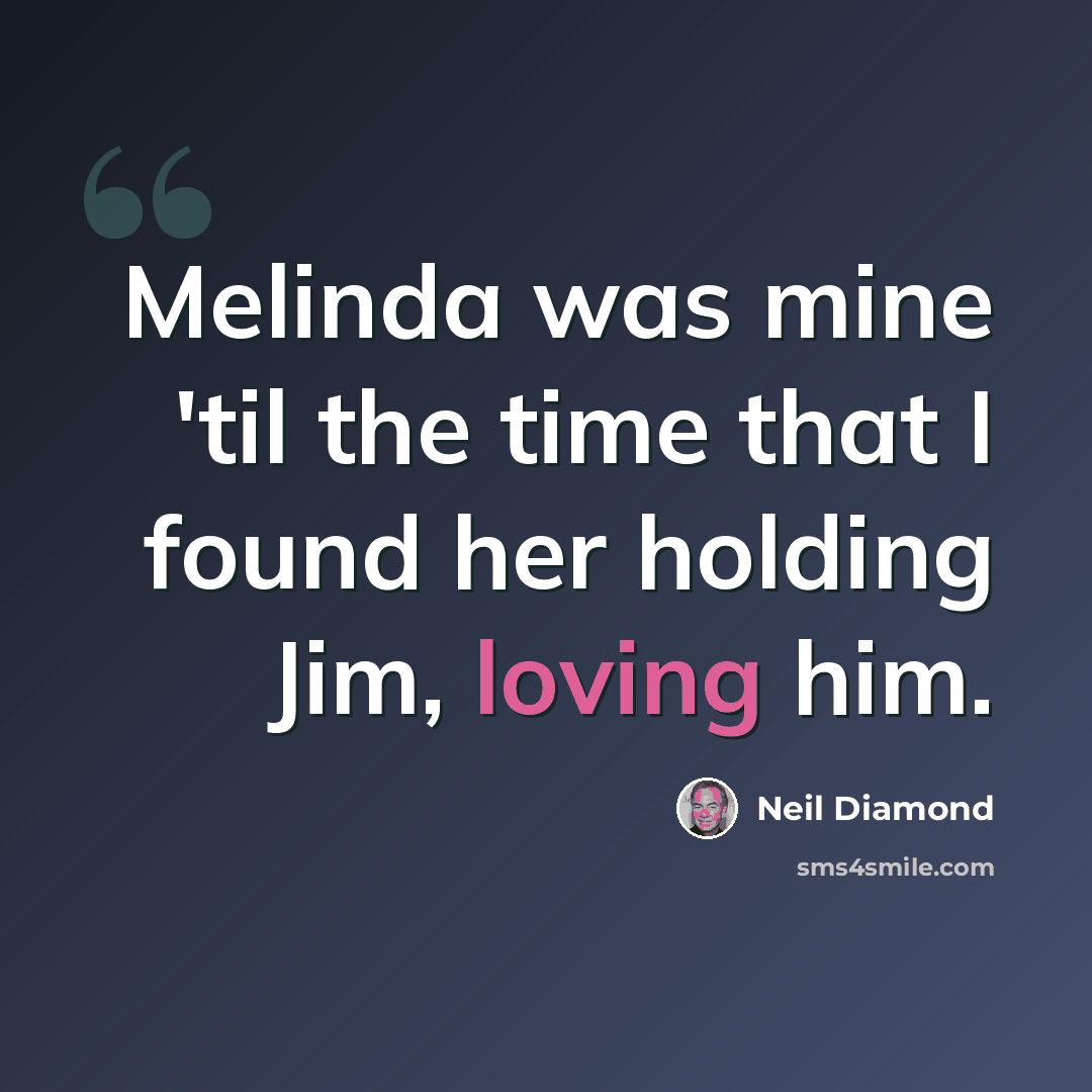 “Melinda was mine 'til the time that I found her holding Jim, loving him.” quote by Neil Diamond