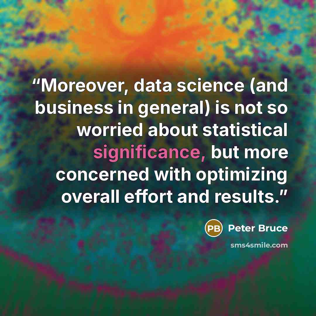 “Moreover, data science (and business in general) is not so worried about statistical significance, but more concerned with optimizing overall effort and results.” quote by Peter Bruce