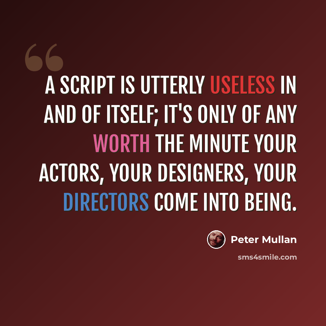 “A script is utterly useless in and of itself; it's only of any worth the minute your actors, your designers, your directors come into being.” quote by Peter Mullan