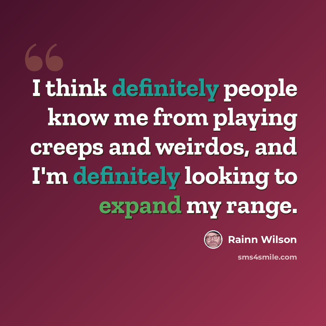 “I think definitely people know me from playing creeps and weirdos, and I'm definitely looking to expand my range.” quote by Rainn Wilson