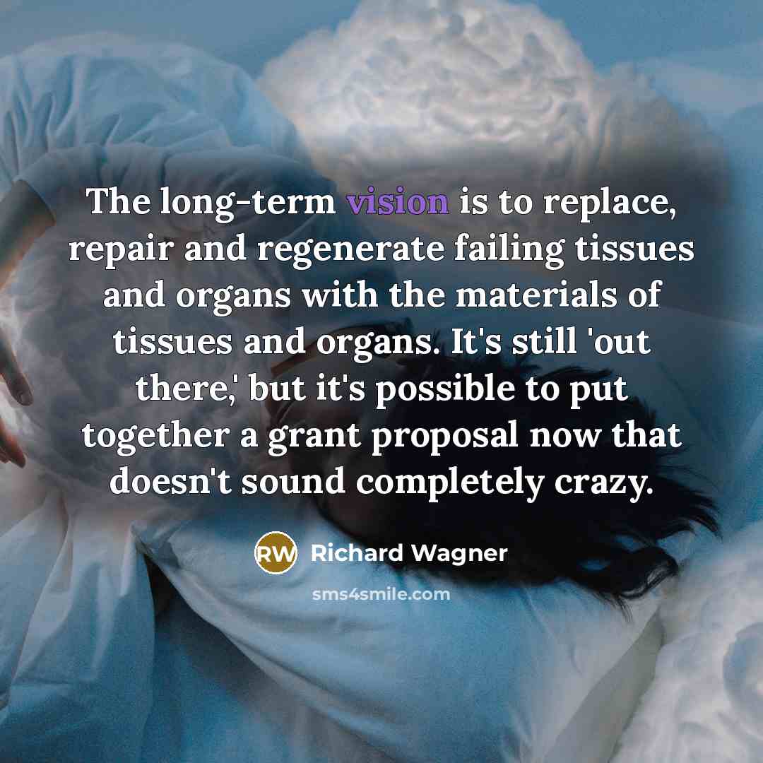 “The long-term vision is to replace, repair and regenerate failing tissues and organs with the materials of tissues and organs. It's still 'out there,' but it's possible to put together a grant proposal now that doesn't sound completely crazy.” quote by Richard Wagner