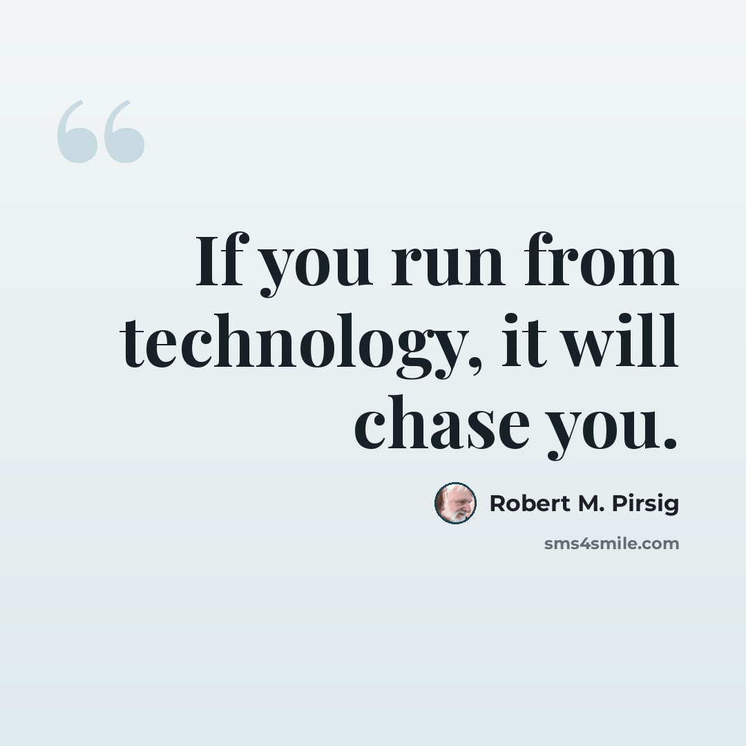 “If you run from technology, it will chase you.” quote by Robert M. Pirsig