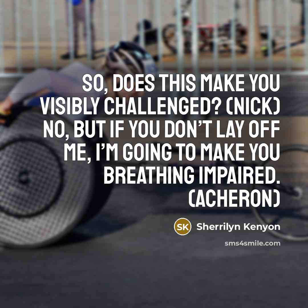 “So, does this make you visibly challenged? (Nick) No, but if you don’t lay off me, I’m going to make you breathing impaired. (Acheron)” quote by Sherrilyn Kenyon