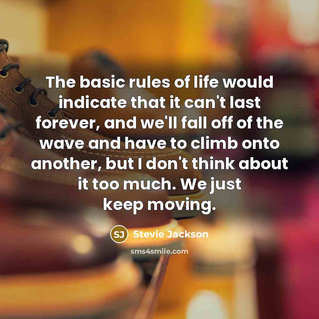 “The basic rules of life would indicate that it can't last forever, and we'll fall off of the wave and have to climb onto another, but I don't think about it too much. We just keep moving.” quote by Stevie Jackson