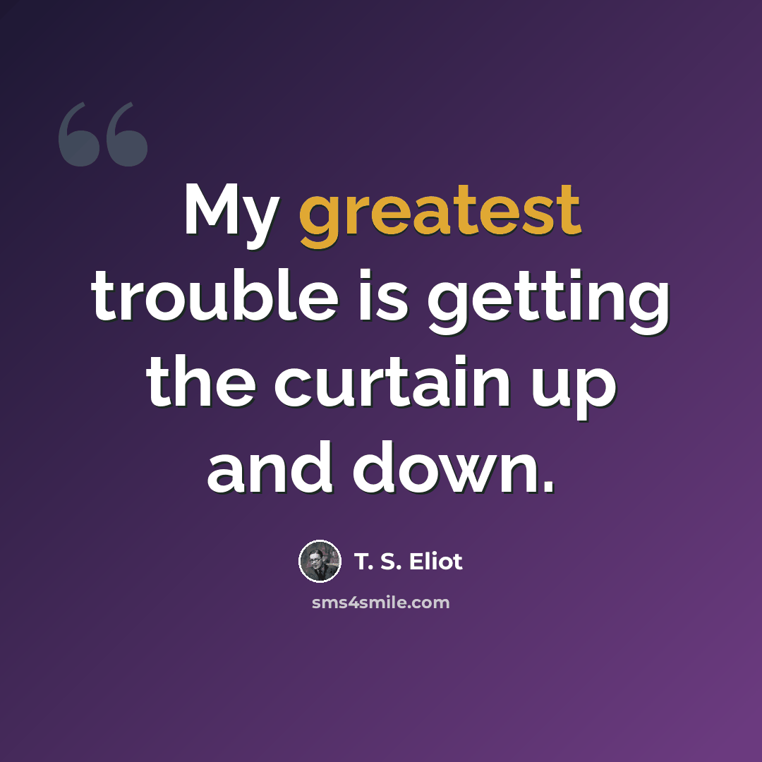 “My greatest trouble is getting the curtain up and down.” quote by T. S. Eliot