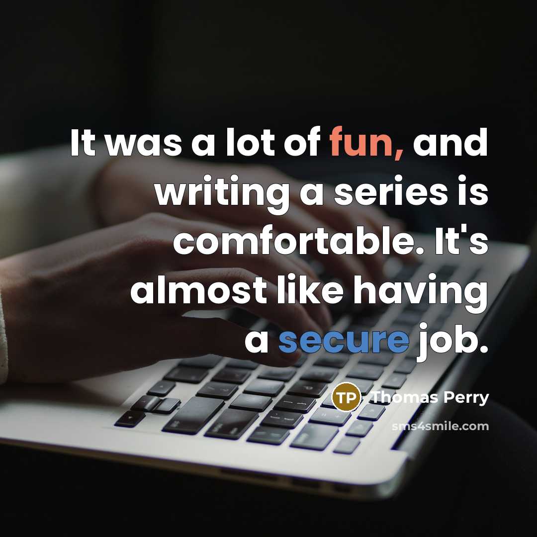 “It was a lot of fun, and writing a series is comfortable. It's almost like having a secure job.” quote by Thomas Perry