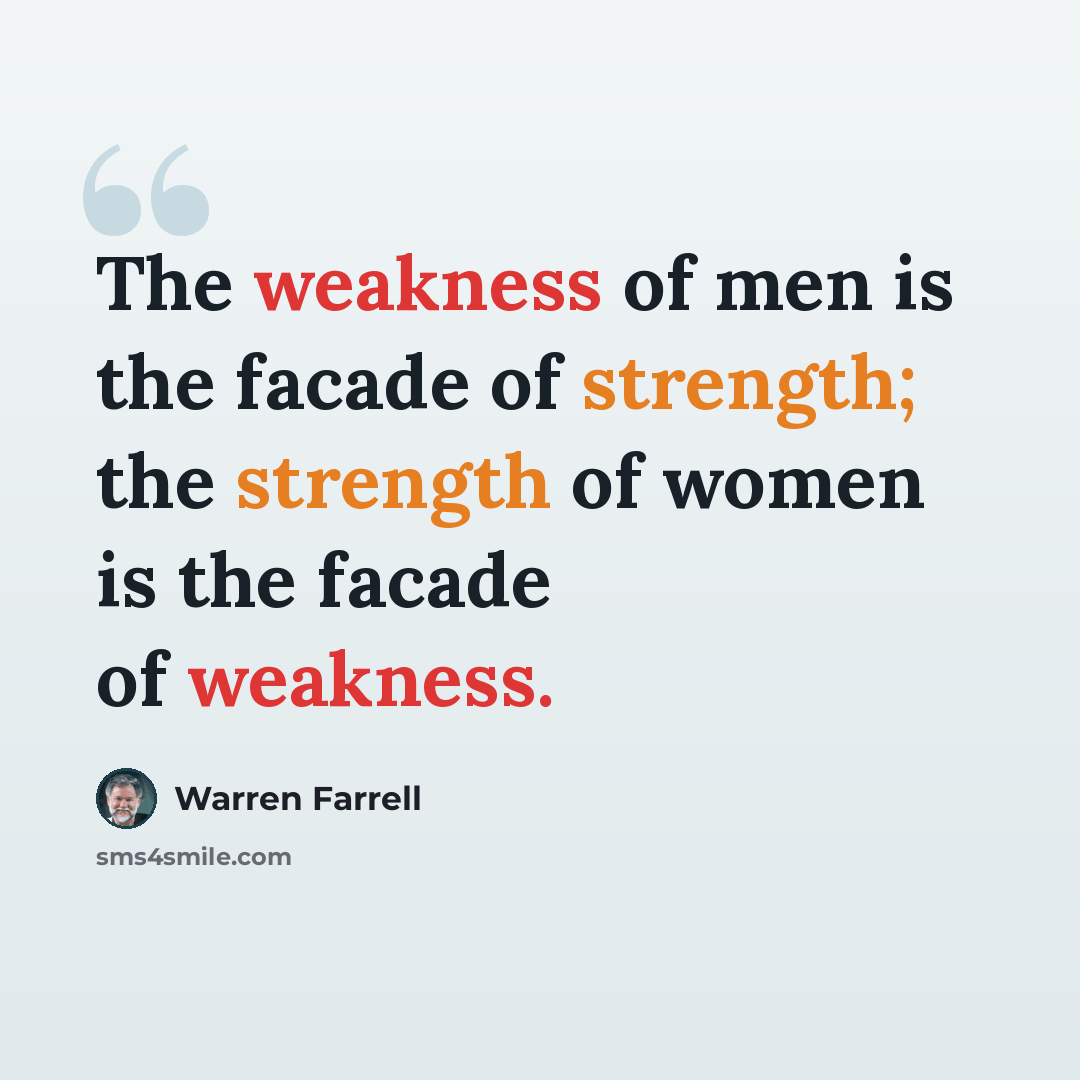 “The weakness of men is the facade of strength; the strength of women is the facade of weakness.” quote by Warren Farrell