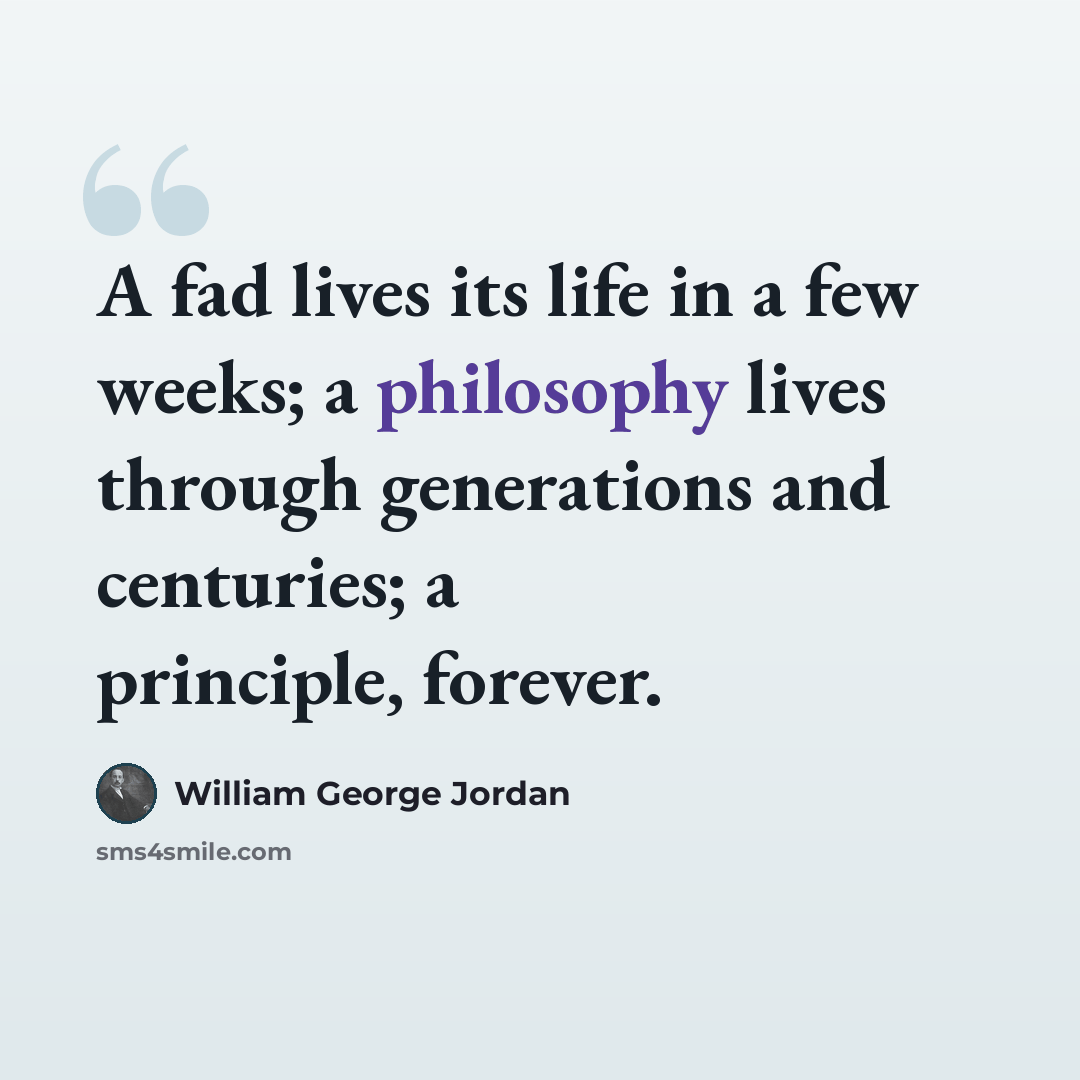 “A fad lives its life in a few weeks; a philosophy lives through generations and centuries; a principle, forever.” quote by William George Jordan