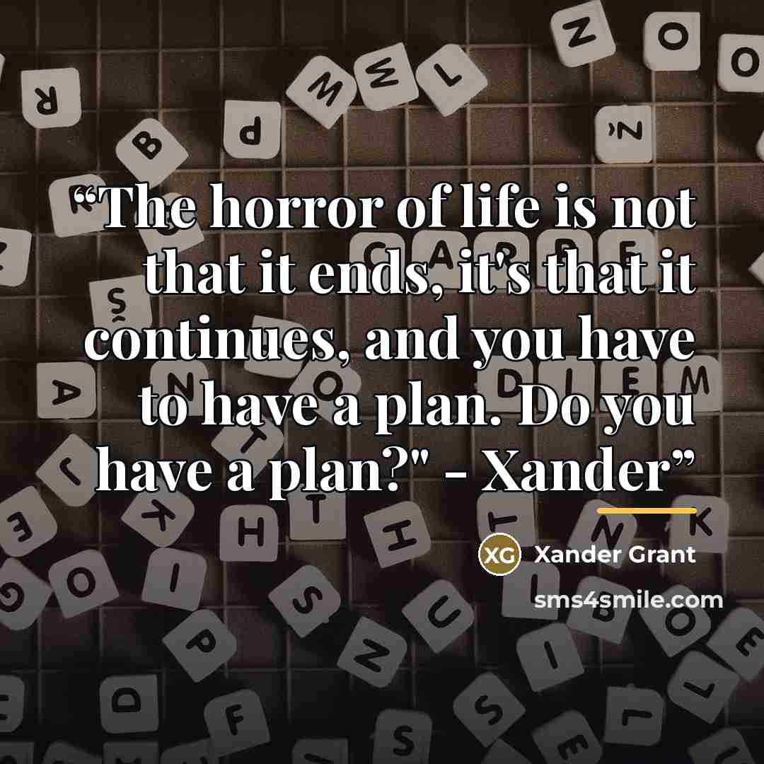 “The horror of life is not that it ends, it's that it continues, and you have to have a plan. Do you have a plan?" - Xander” quote by Xander Grant