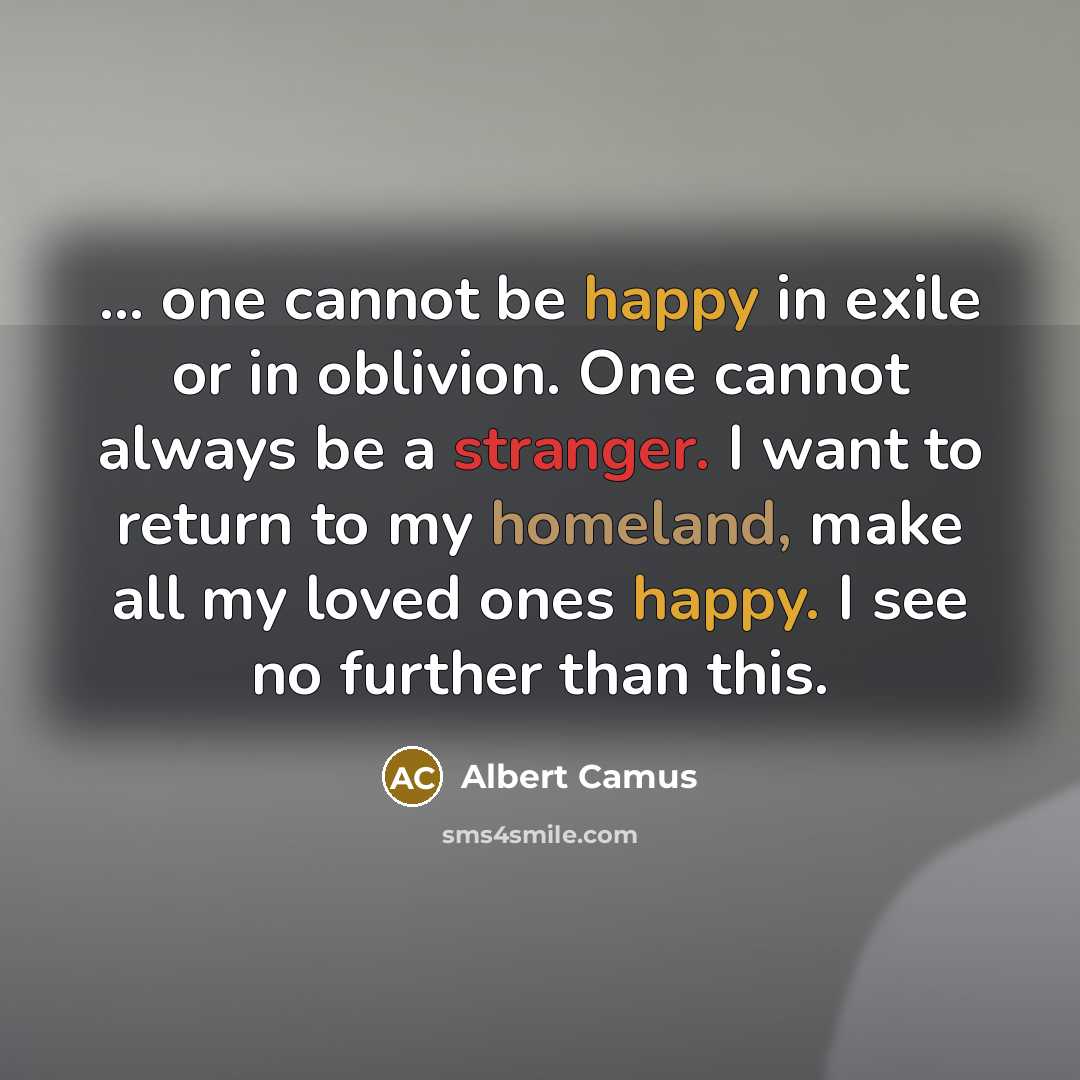 “... one cannot be happy in exile or in oblivion. One cannot always be a stranger. I want to return to my homeland, make all my loved ones happy. I see no further than this.” quote by Albert Camus