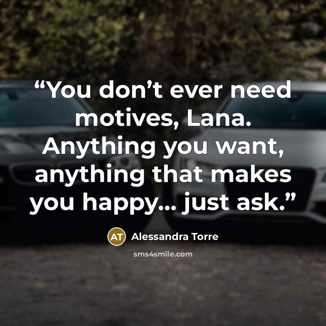 “You don’t ever need motives, Lana. Anything you want, anything that makes you happy… just ask.” quote by Alessandra Torre