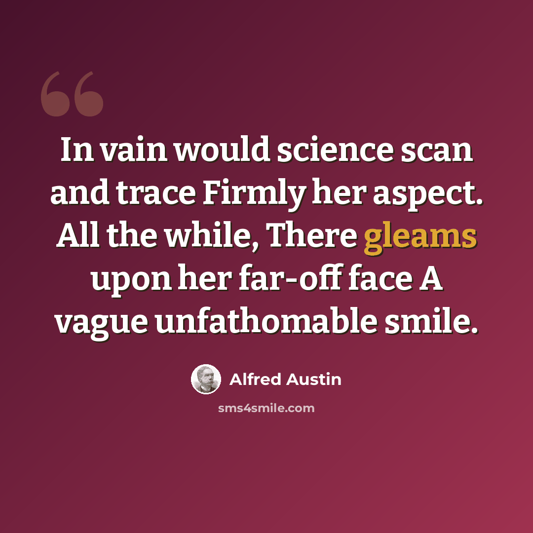 “In vain would science scan and trace Firmly her aspect. All the while, There gleams upon her far-off face A vague unfathomable smile.” quote by Alfred Austin