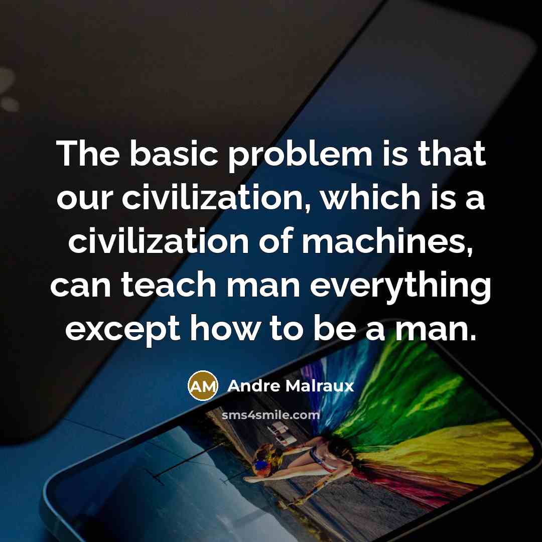 “The basic problem is that our civilization, which is a civilization of machines, can teach man everything except how to be a man.” quote by Andre Malraux