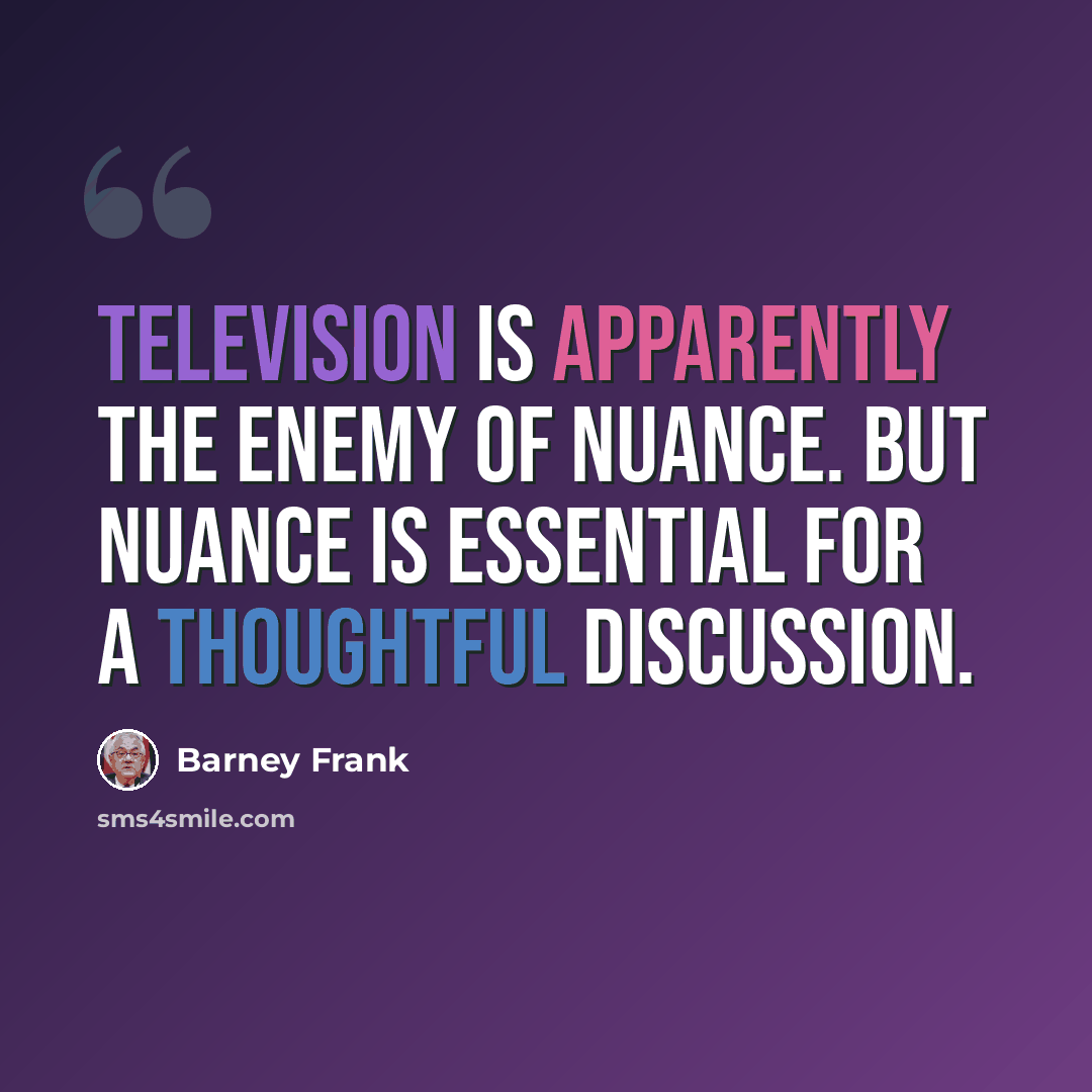 “Television is apparently the enemy of nuance. But nuance is essential for a thoughtful discussion.” quote by Barney Frank