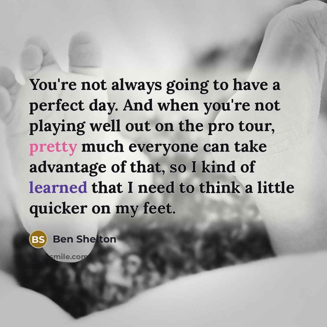 “You're not always going to have a perfect day. And when you're not playing well out on the pro tour, pretty much everyone can take advantage of that, so I kind of learned that I need to think a little quicker on my feet.” quote by Ben Shelton