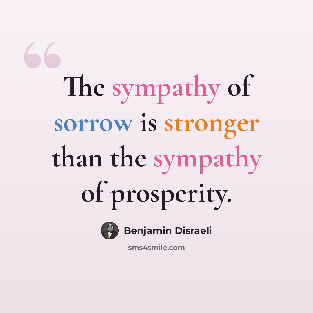 “The sympathy of sorrow is stronger than the sympathy of prosperity.” quote by Benjamin Disraeli