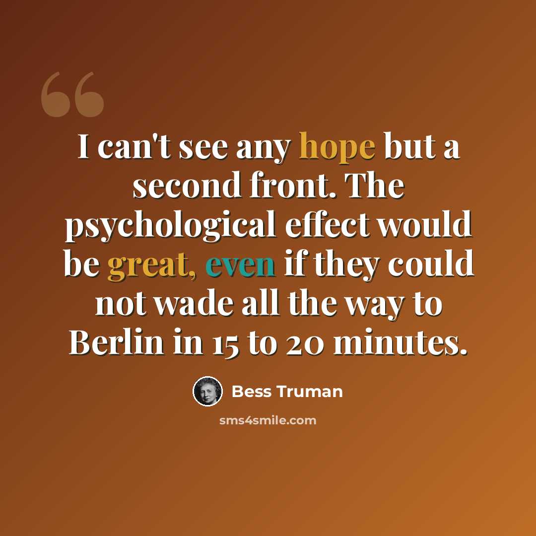 “I can't see any hope but a second front. The psychological effect would be great, even if they could not wade all the way to Berlin in 15 to 20 minutes.” quote by Bess Truman