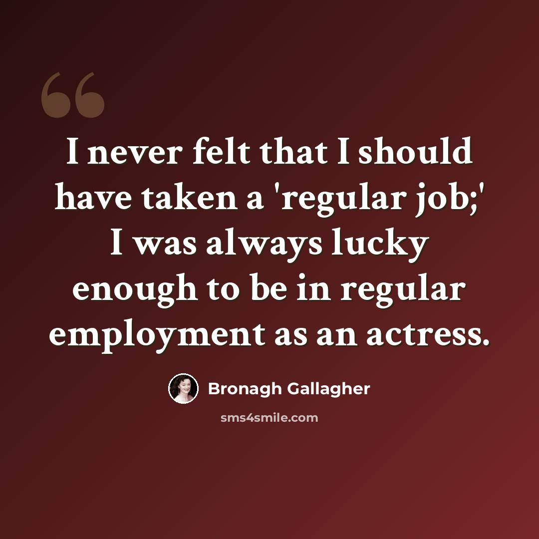 “I never felt that I should have taken a 'regular job;' I was always lucky enough to be in regular employment as an actress.” quote by Bronagh Gallagher