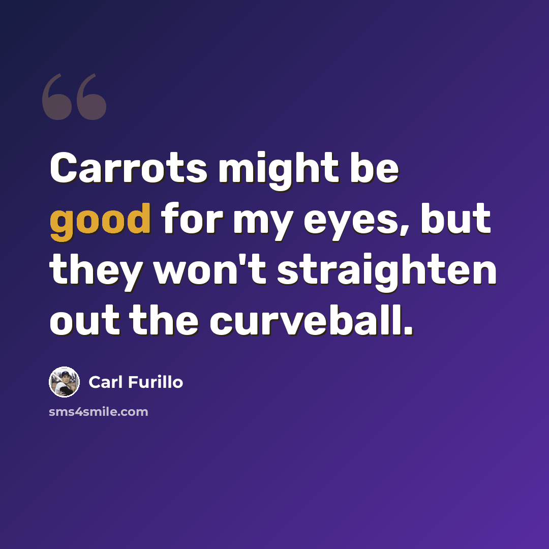 “Carrots might be good for my eyes, but they won't straighten out the curveball.” quote by Carl Furillo