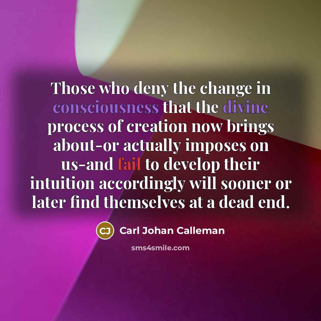 “Those who deny the change in consciousness that the divine process of creation now brings about-or actually imposes on us-and fail to develop their intuition accordingly will sooner or later find themselves at a dead end.” quote by Carl Johan Calleman