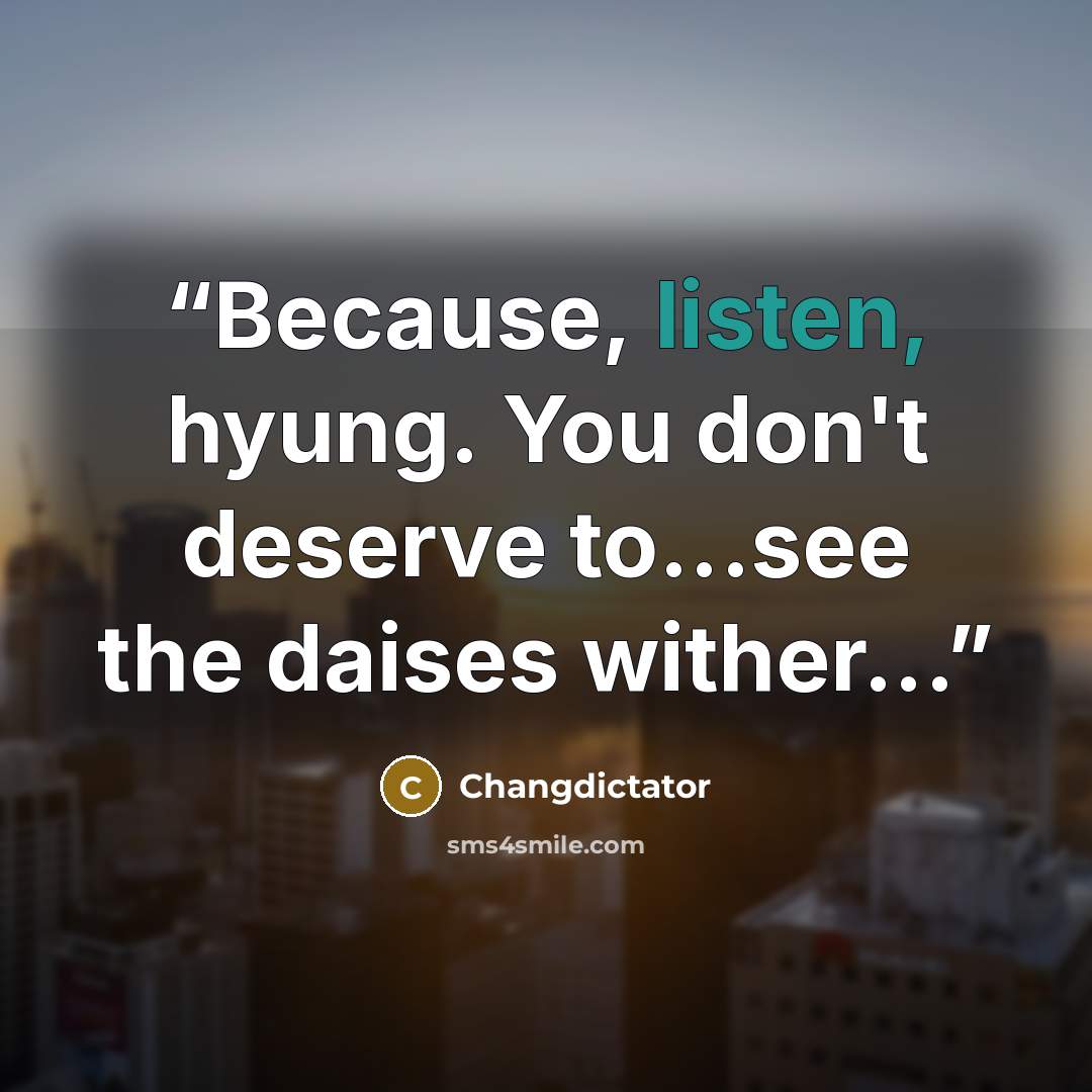 “Because, listen, hyung. You don't deserve to...see the daises wither...” quote by Changdictator