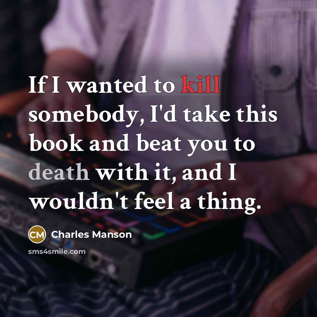 “If I wanted to kill somebody, I'd take this book and beat you to death with it, and I wouldn't feel a thing.” quote by Charles Manson