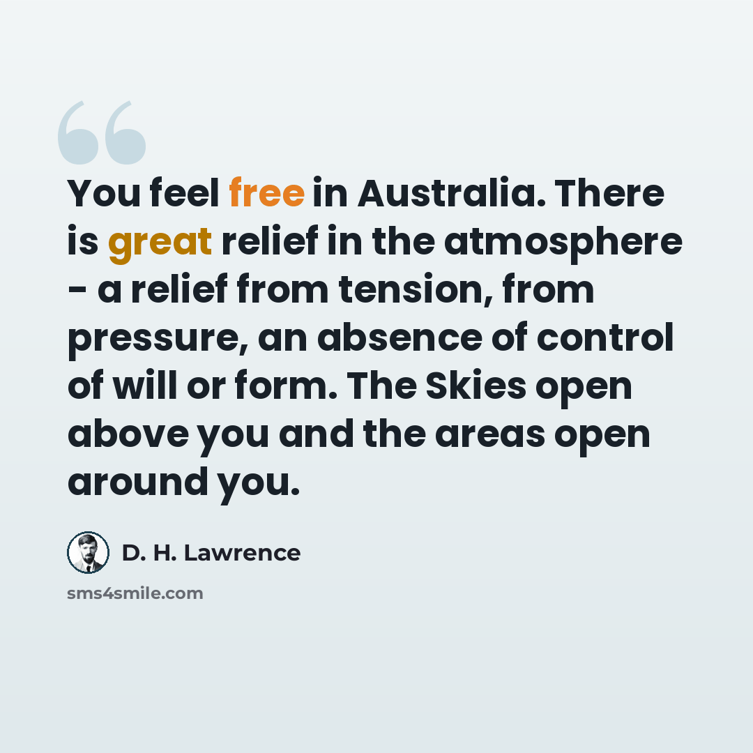 “You feel free in Australia. There is great relief in the atmosphere - a relief from tension, from pressure, an absence of control of will or form. The Skies open above you and the areas open around you.” quote by D. H. Lawrence