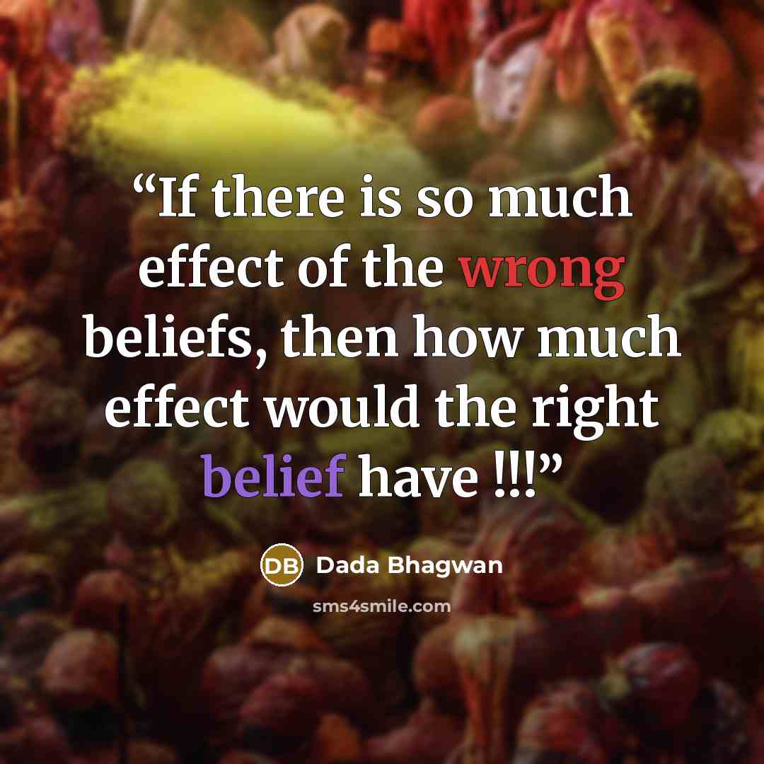 “If there is so much effect of the wrong beliefs, then how much effect would the right belief have !!!” quote by Dada Bhagwan