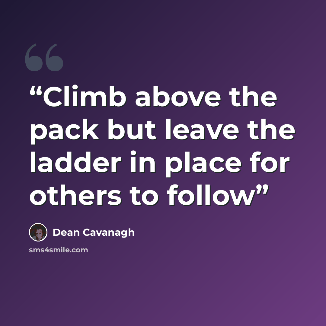“Climb above the pack but leave the ladder in place for others to follow” quote by Dean Cavanagh