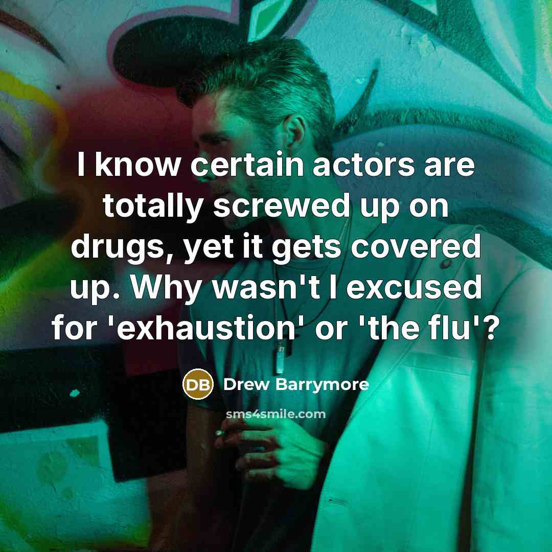 “I know certain actors are totally screwed up on drugs, yet it gets covered up. Why wasn't I excused for 'exhaustion' or 'the flu'?” quote by Drew Barrymore