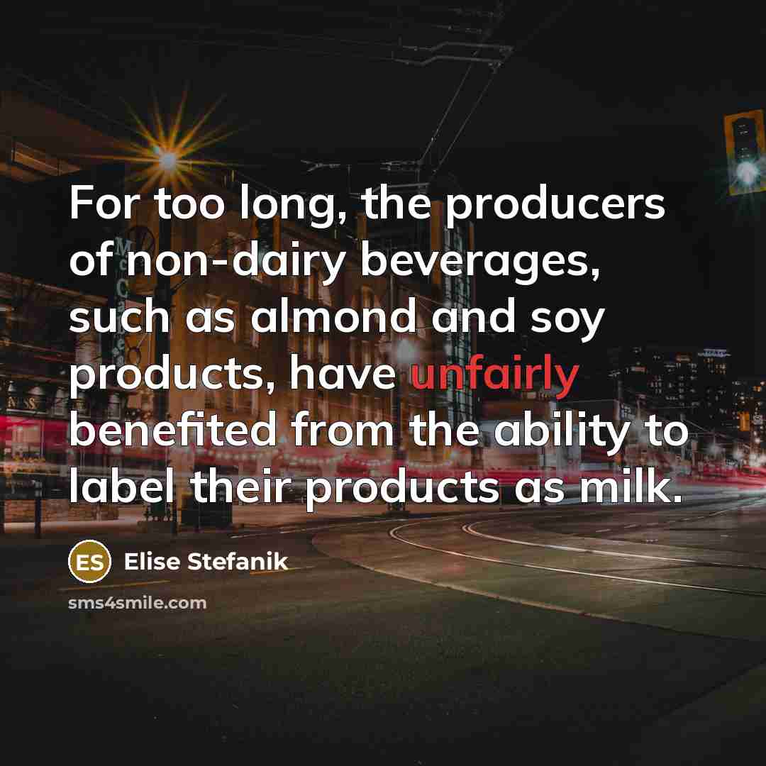 “For too long, the producers of non-dairy beverages, such as almond and soy products, have unfairly benefited from the ability to label their products as milk.” quote by Elise Stefanik