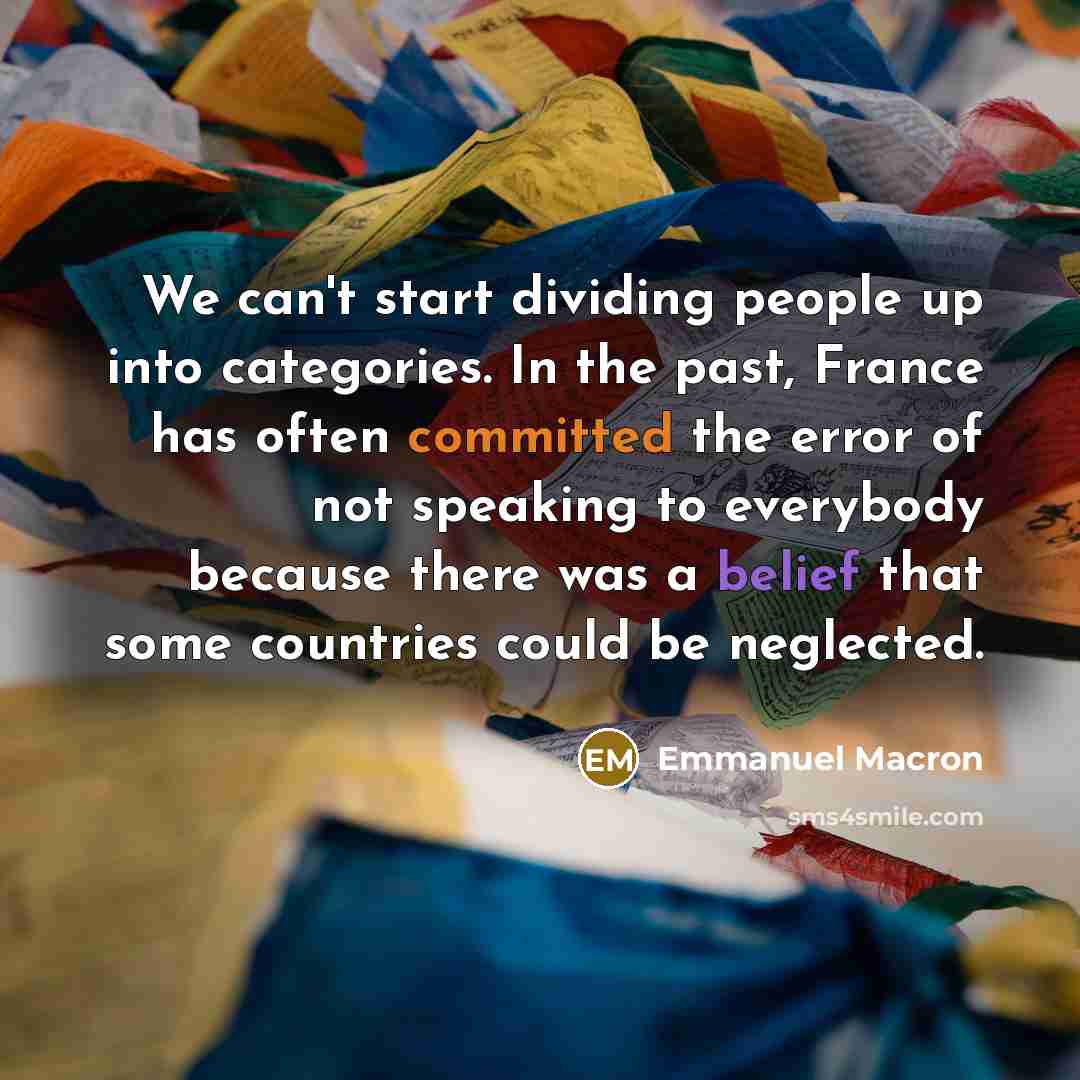 “We can't start dividing people up into categories. In the past, France has often committed the error of not speaking to everybody because there was a belief that some countries could be neglected.” quote by Emmanuel Macron