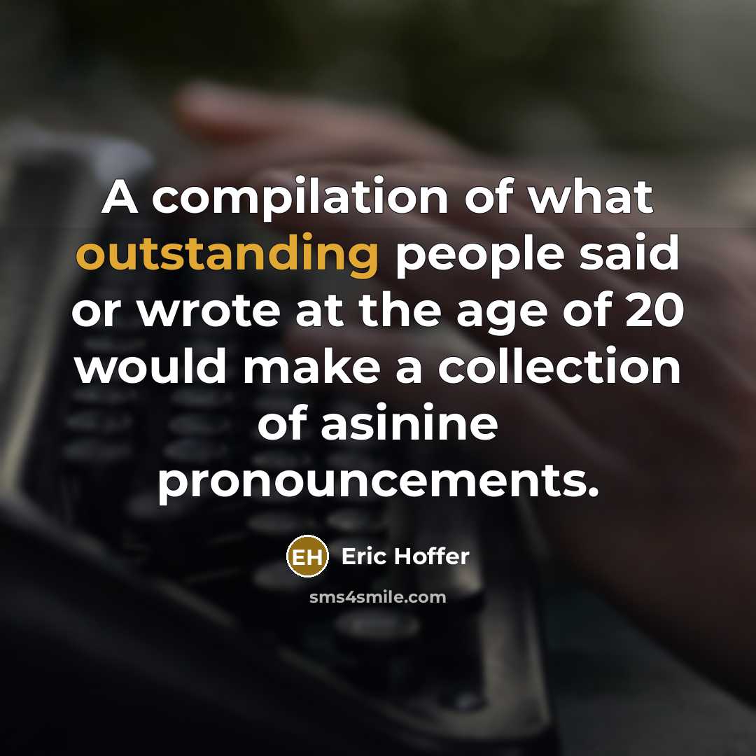 “A compilation of what outstanding people said or wrote at the age of 20 would make a collection of asinine pronouncements.” quote by Eric Hoffer