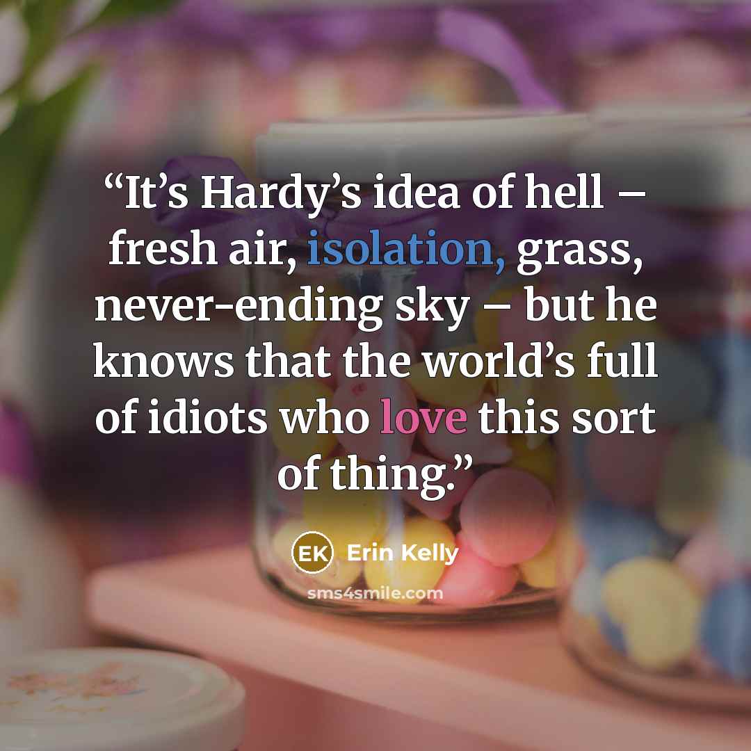 “It’s Hardy’s idea of hell – fresh air, isolation, grass, never-ending sky – but he knows that the world’s full of idiots who love this sort of thing.” quote by Erin Kelly