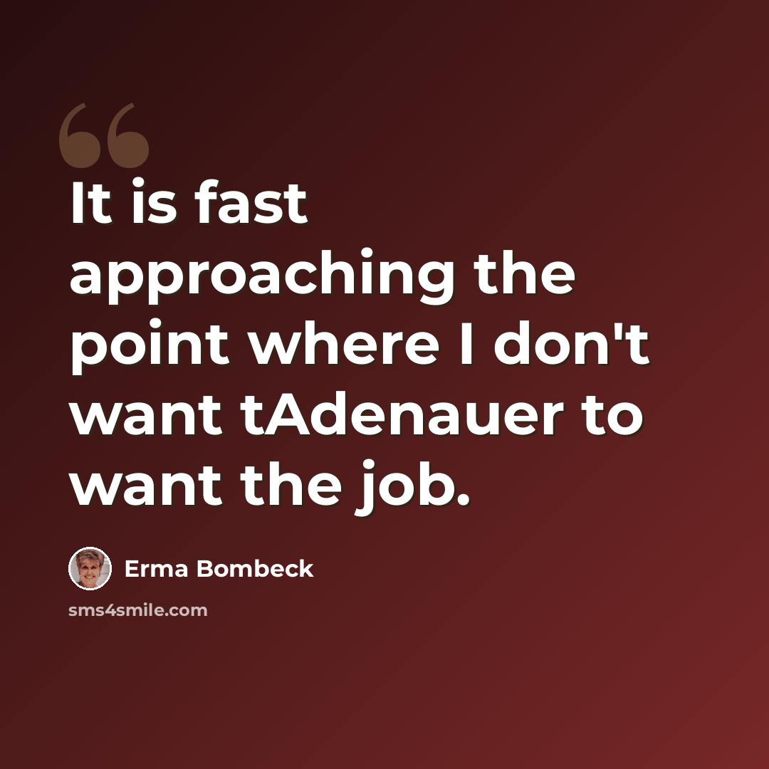 “It is fast approaching the point where I don't want tAdenauer to want the job.” quote by Erma Bombeck